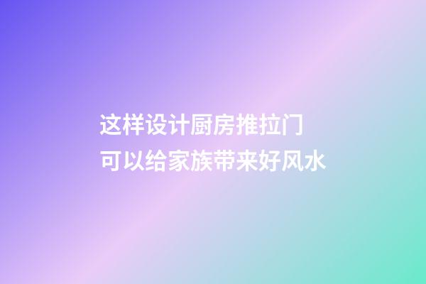这样设计厨房推拉门 可以给家族带来好风水